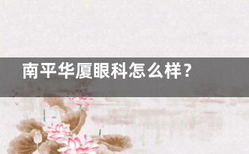 南平华厦眼科怎么样？厦门眼科中心分院|23G玻璃体术|飞秒激光矫正|延平横排路96号